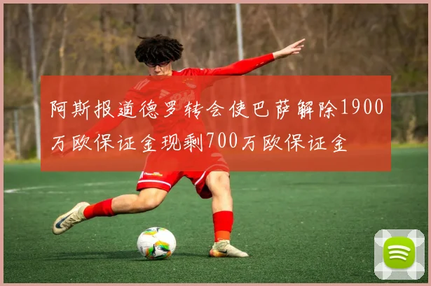 阿斯报道德罗转会使巴萨解除1900万欧保证金现剩700万欧保证金