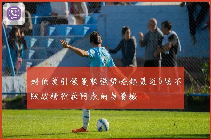 姆伯莫引领曼联强势崛起最近6场不败战绩斩获阿森纳与曼城