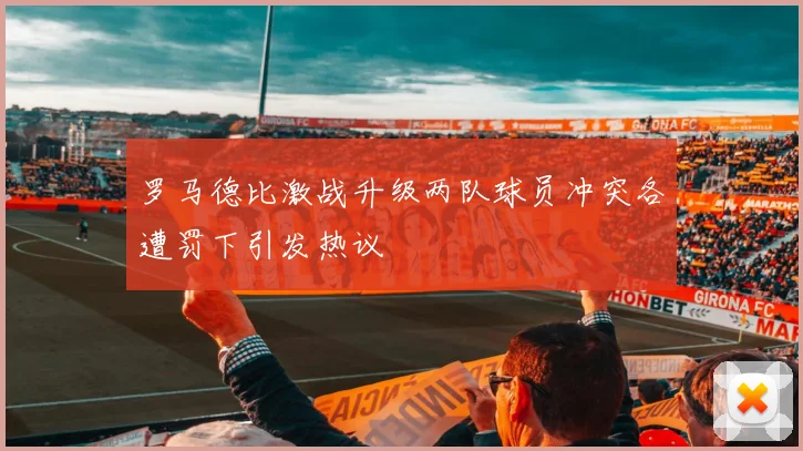 罗马德比激战升级两队球员冲突各遭罚下引发热议