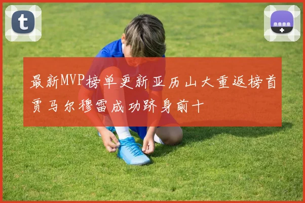 最新MVP榜单更新亚历山大重返榜首贾马尔穆雷成功跻身前十