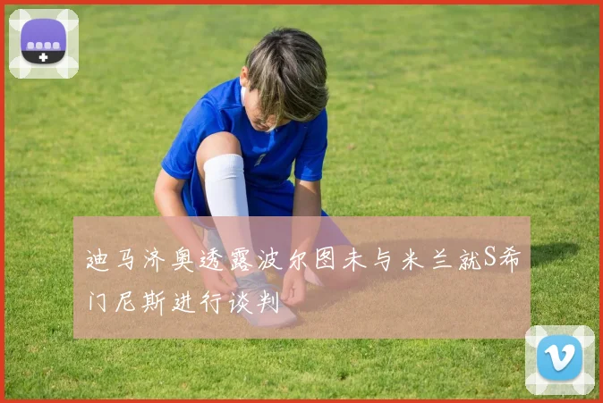 迪马济奥透露波尔图未与米兰就S希门尼斯进行谈判