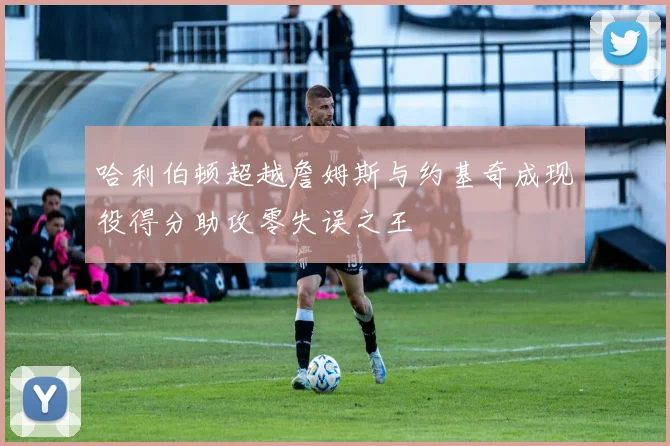 哈利伯顿超越詹姆斯与约基奇成现役得分助攻零失误之王