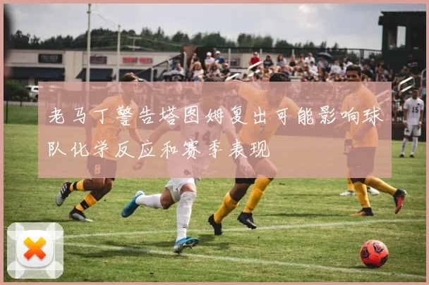 老马丁警告塔图姆复出可能影响球队化学反应和赛季表现