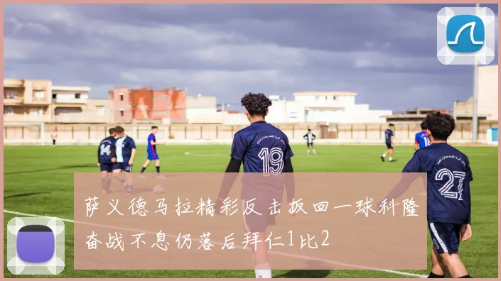 萨义德马拉精彩反击扳回一球科隆奋战不息仍落后拜仁1比2