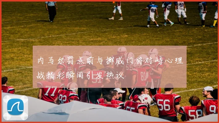 内马尔罚点前与挪威门将对峙心理战精彩瞬间引发热议
