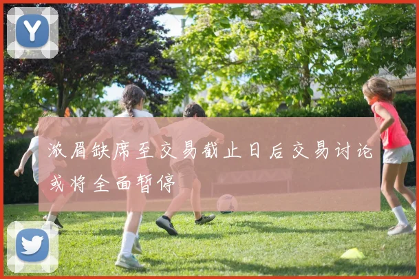浓眉缺席至交易截止日后交易讨论或将全面暂停