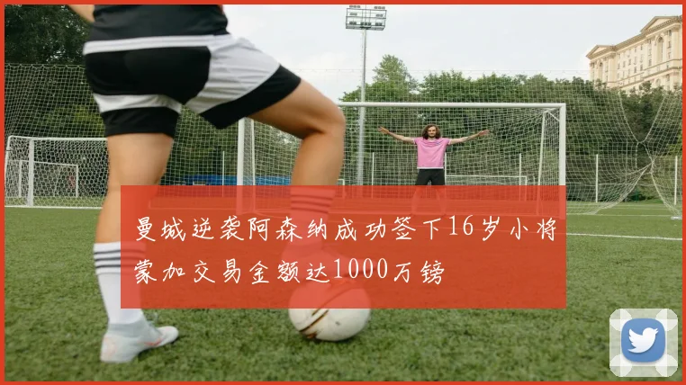 曼城逆袭阿森纳成功签下16岁小将蒙加交易金额达1000万镑