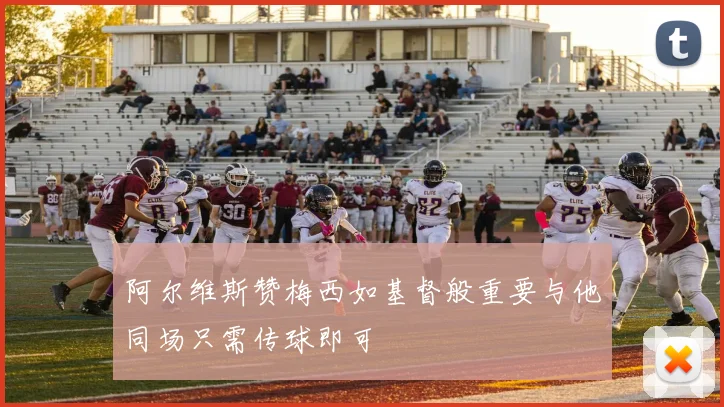 阿尔维斯赞梅西如基督般重要与他同场只需传球即可