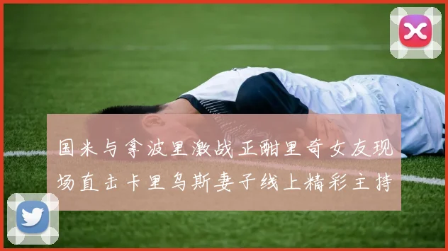 国米与拿波里激战正酣里奇女友现场直击卡里乌斯妻子线上精彩主持