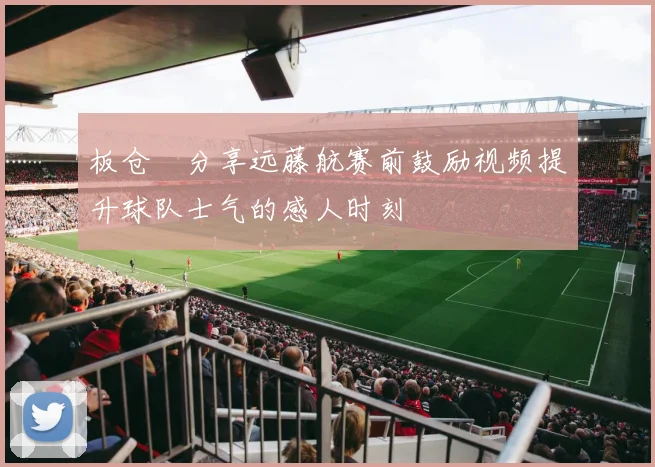 板仓滉分享远藤航赛前鼓励视频提升球队士气的感人时刻