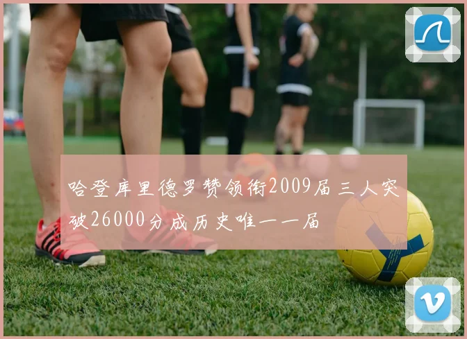 哈登库里德罗赞领衔2009届三人突破26000分成历史唯一一届