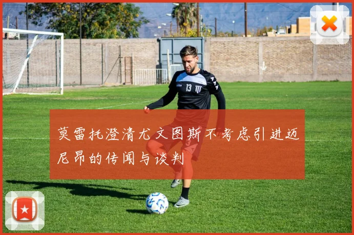 莫雷托澄清尤文图斯不考虑引进迈尼昂的传闻与谈判