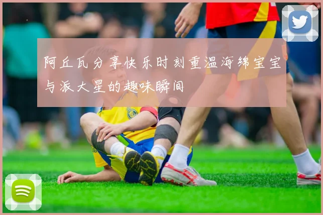 阿丘瓦分享快乐时刻重温海绵宝宝与派大星的趣味瞬间