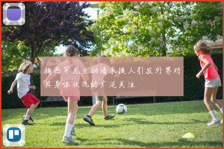 梅西罕见主动请求换人引发外界对其身体状况的广泛关注