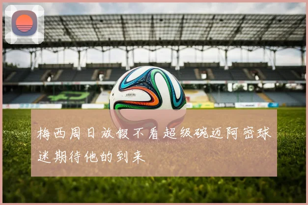 梅西周日放假不看超级碗迈阿密球迷期待他的到来