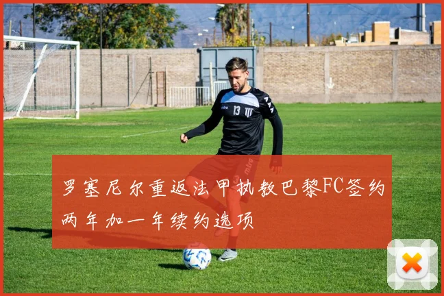 罗塞尼尔重返法甲执教巴黎FC签约两年加一年续约选项