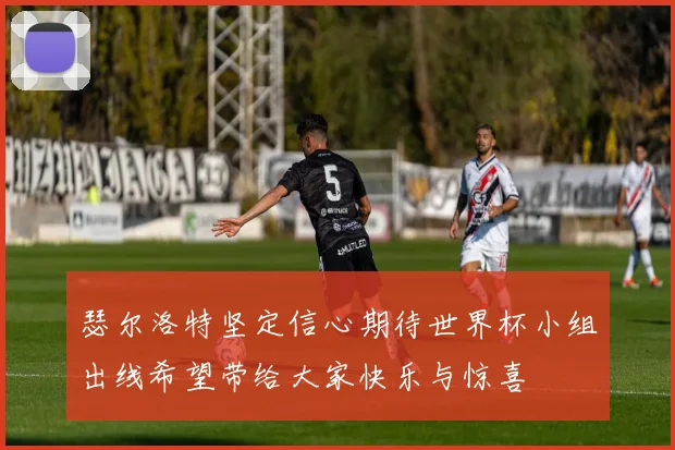 瑟尔洛特坚定信心期待世界杯小组出线希望带给大家快乐与惊喜