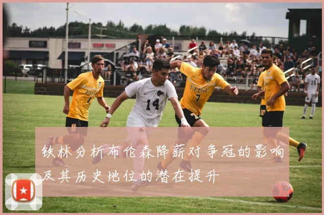 铁林分析布伦森降薪对争冠的影响及其历史地位的潜在提升