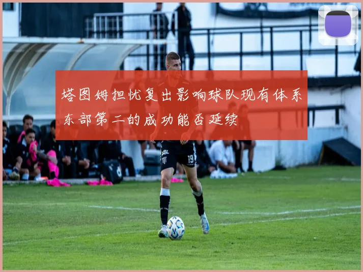 塔图姆担忧复出影响球队现有体系东部第二的成功能否延续