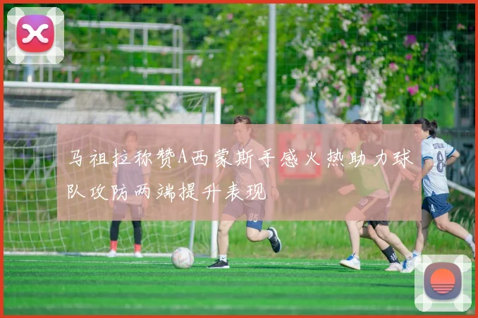 马祖拉称赞A西蒙斯手感火热助力球队攻防两端提升表现