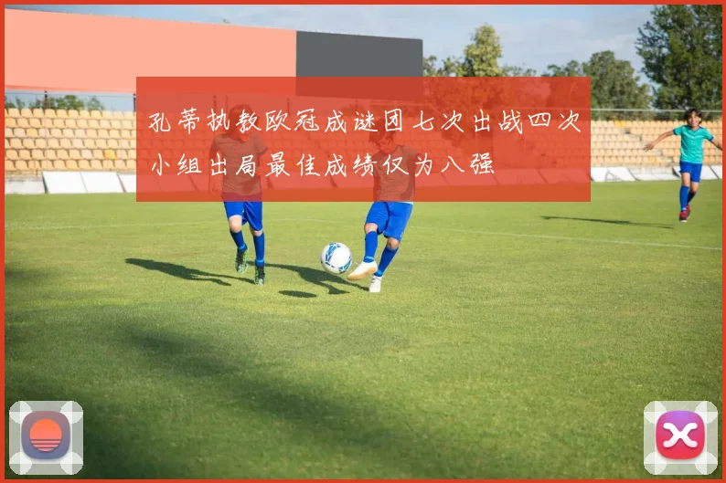 孔蒂执教欧冠成谜团七次出战四次小组出局最佳成绩仅为八强