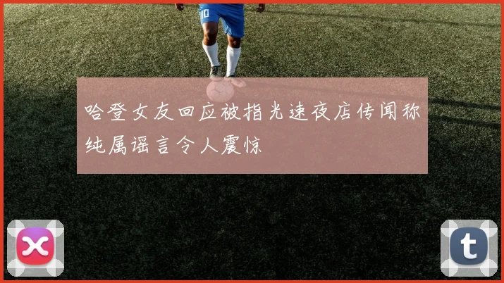 哈登女友回应被指光速夜店传闻称纯属谣言令人震惊