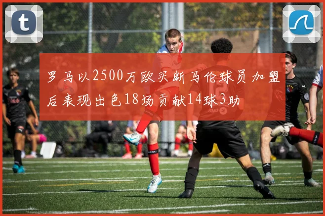 罗马以2500万欧买断马伦球员加盟后表现出色18场贡献14球3助