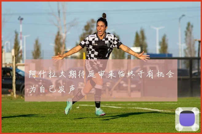 阿什拉夫期待庭审来临终于有机会为自己发声