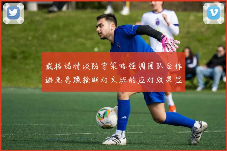 戴格诺特谈防守策略强调团队合作避免急躁抢断对文班的应对效果显著