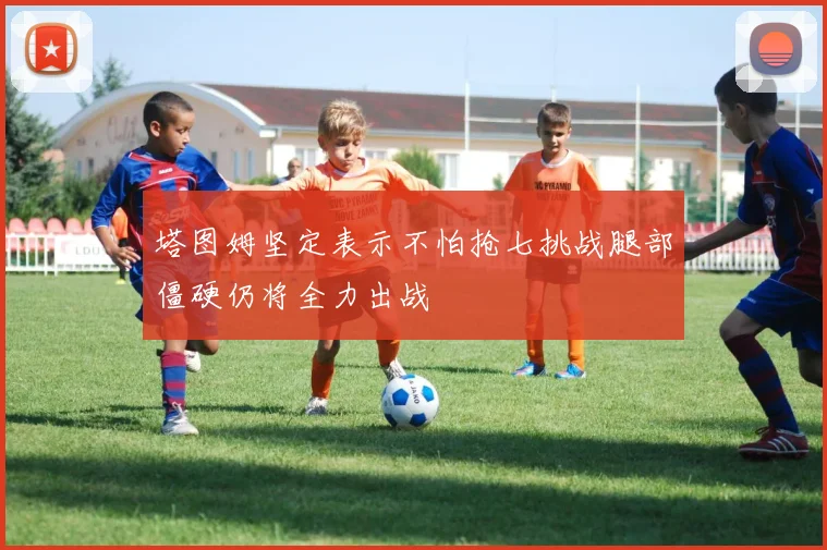 塔图姆坚定表示不怕抢七挑战腿部僵硬仍将全力出战