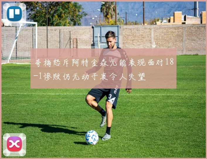 夸梅怒斥阿特金森无能表现面对18-1惨败仍无动于衷令人失望
