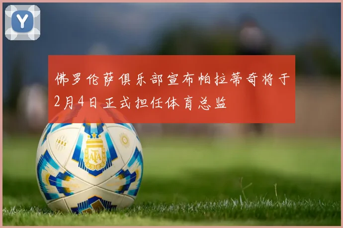 佛罗伦萨俱乐部宣布帕拉蒂奇将于2月4日正式担任体育总监