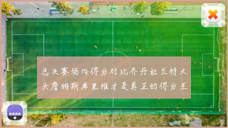 总决赛场均得分对比乔丹杜兰特大头詹姆斯库里谁才是真正的得分王