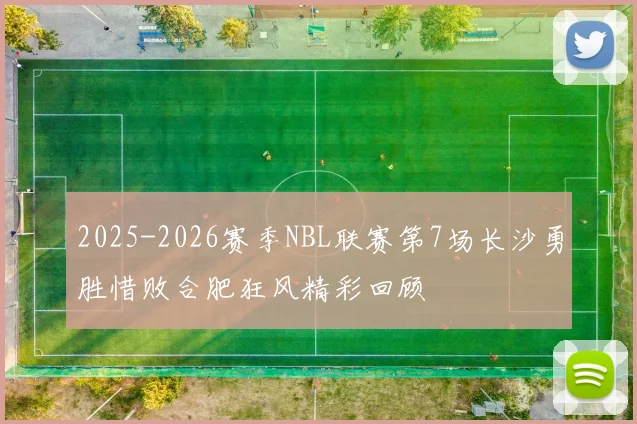 2025-2026赛季NBL联赛第7场长沙勇胜惜败合肥狂风精彩回顾