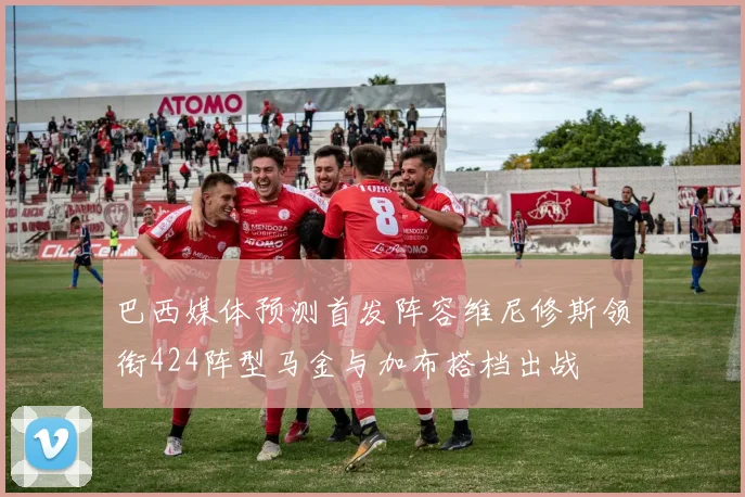 巴西媒体预测首发阵容维尼修斯领衔424阵型马金与加布搭档出战