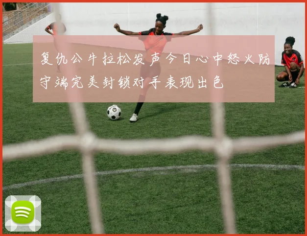复仇公牛拉松发声今日心中怒火防守端完美封锁对手表现出色